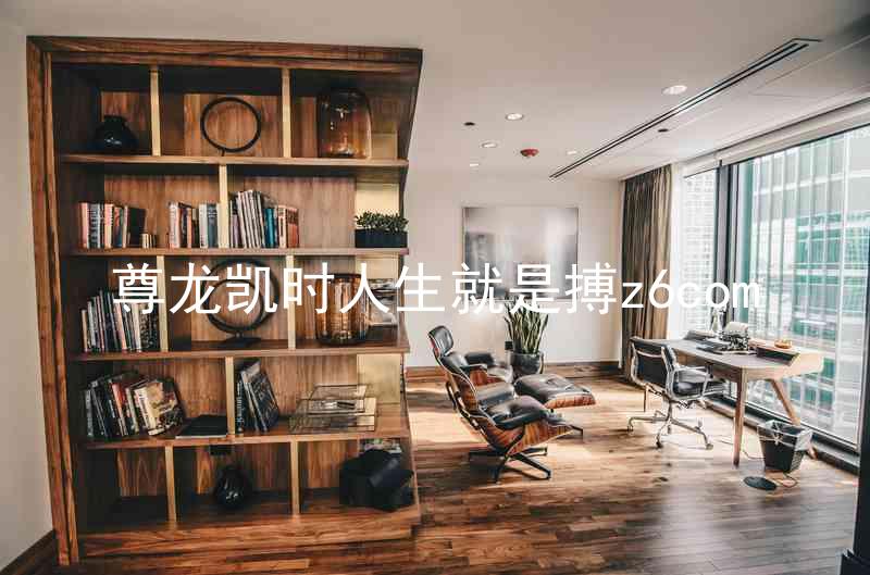 尊龙凯时人生就是搏z6com